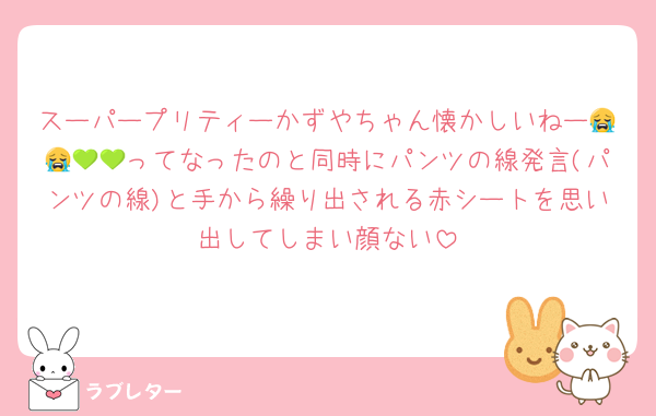 スーパープリティーかずやちゃん懐かしいねー😭😭💚💚ってなったのと同時にパンツの線発言(パンツの線)と手から繰り出される赤シートを思い出してしまい顔ない