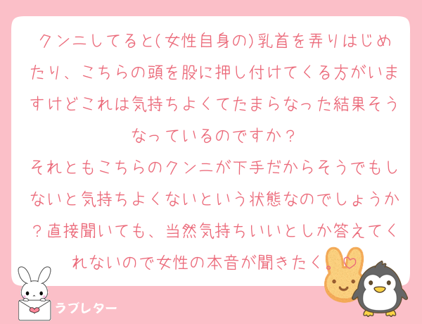 クンニしてると(女性自身の)乳首を弄りはじめたり、こちらの頭を股に押し付けてくる方がいますけどこれは気持ちよくてたまらなった結果そうなっているのですか？
それともこちらのクンニが下手だからそうでもしないと気持ちよくないという状態なのでしょうか？直接聞いても、当然気持ちいいとしか答えてくれないので女性の本音が聞きたく。