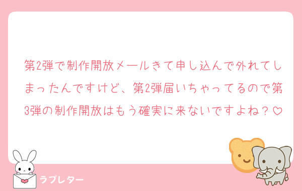 第2弾で制作開放メールきて申し込んで外れてしまったんですけど、第2弾届いちゃってるので第3弾の制作開放はもう確実に来ないですよね？