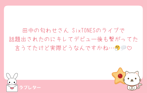田中の匂わせさん SixTONESのライブで話題出されたのにキレてデビュー後も繋がってた言うてたけど実際どうなんですかね…🤔💭