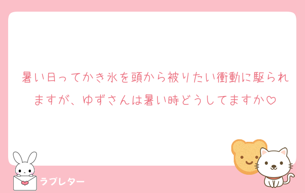 暑い日ってかき氷を頭から被りたい衝動に駆られますが、ゆずさんは暑い時どうしてますか