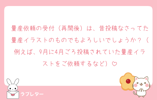 量産依頼の受付（再開後）は、昔投稿なさってた量産イラストのものでもよろしいでしょうか？（例えば、9月に4月ごろ投稿されていた量産イラストをご依頼するなど）
