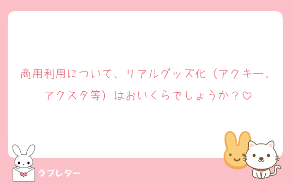 商用利用について、リアルグッズ化（アクキー、アクスタ等）はおいくらでしょうか？