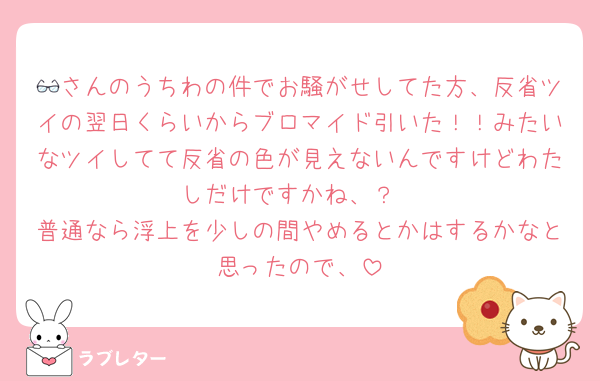 👓さんのうちわの件でお騒がせしてた方、反省ツイの翌日くらいからブロマイド引いた！！みたいなツイしてて反省の色が見えないんですけどわたしだけですかね、？
普通なら浮上を少しの間やめるとかはするかなと思ったので、