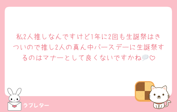 私2人推しなんですけど1年に2回も生誕祭はきついので推し2人の真ん中バースデーに生誕祭するのはマナーとして良くないですかね💭