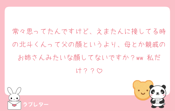 常々思ってたんですけど、えまたんに接してる時の北斗くんって父の顔というより、母とか親戚のお姉さんみたいな顔してないですか？ww 私だけ？？