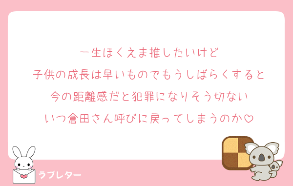一生ほくえま推したいけど
子供の成長は早いものでもうしばらくすると
今の距離感だと犯罪になりそう切ない
いつ倉田さん呼びに戻ってしまうのか