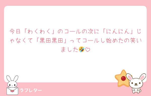 今日「わくわく」のコールの次に「にんにん」じゃなくて「黒田黒田」ってコールし始めたの笑いました🤣