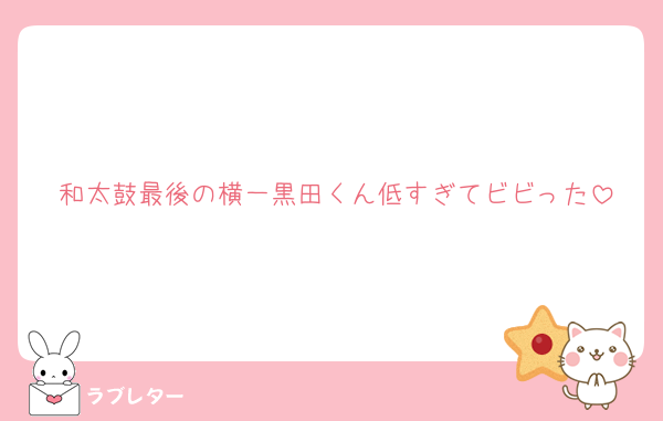 和太鼓最後の横一黒田くん低すぎてビビった