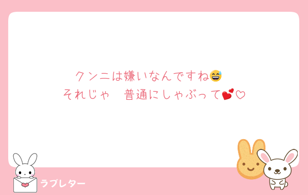 クンニは嫌いなんですね😅
それじゃ〜普通にしゃぶって💕