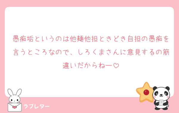 愚痴垢というのは他麺他担ときどき自担の愚痴を言うところなので、しろくまさんに意見するの筋違いだからねー