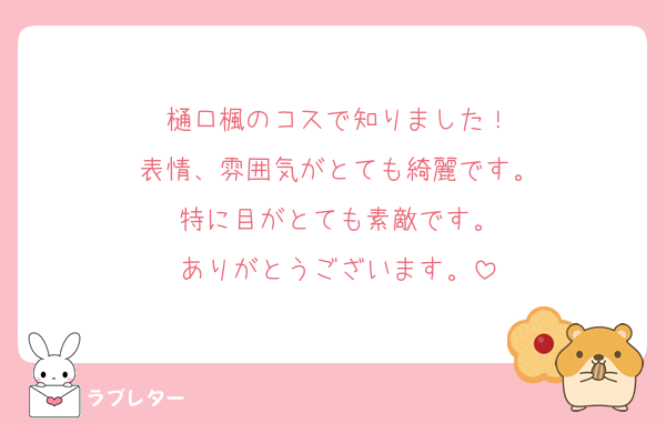 樋口楓のコスで知りました！
表情、雰囲気がとても綺麗です。
特に目がとても素敵です。
ありがとうございます。