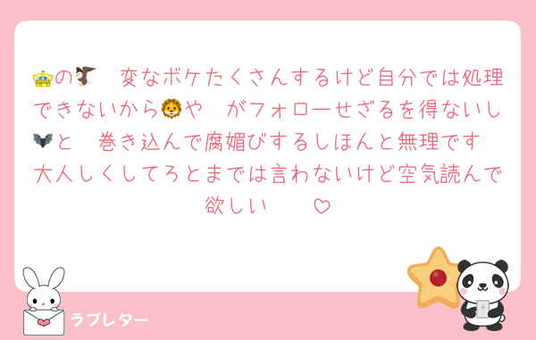 👑の🦅　変なボケたくさんするけど自分では処理できないから🦁や🦔がフォローせざるを得ないし🦇と🦓巻き込んで腐媚びするしほんと無理です
大人しくしてろとまでは言わないけど空気読んで欲しい　　