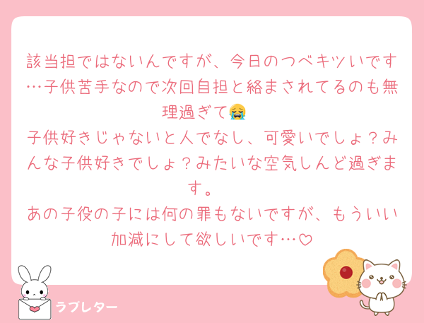 該当担ではないんですが、今日のつべキツいです…子供苦手なので次回自担と絡まされてるのも無理過ぎて😭
子供好きじゃないと人でなし、可愛いでしょ？みんな子供好きでしょ？みたいな空気しんど過ぎます。
あの子役の子には何の罪もないですが、もういい加減にして欲しいです…