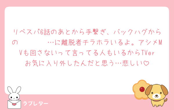 リベスパ6話のあとから手繋ぎ、バックハグからの𝓚𝓲𝓼𝓼…に離脱者チラホラいるよ。アシメMVも回さないって言ってる人もいるからTVerお気に入り外したんだと思う…悲しい