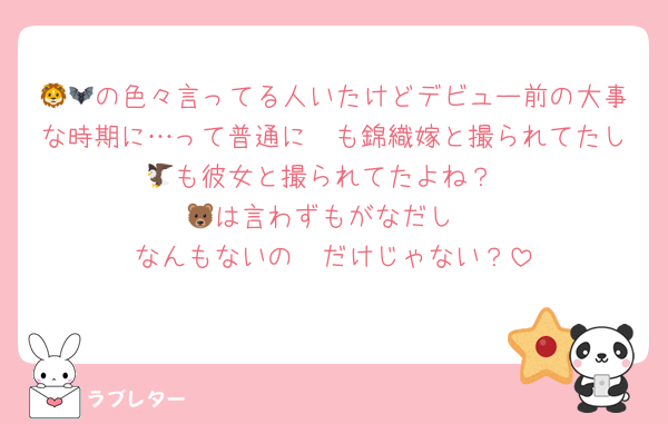 🦁🦇の色々言ってる人いたけどデビュー前の大事な時期に…って普通に🦓も錦織嫁と撮られてたし🦅も彼女と撮られてたよね？
🐻は言わずもがなだし
なんもないの🦔だけじゃない？