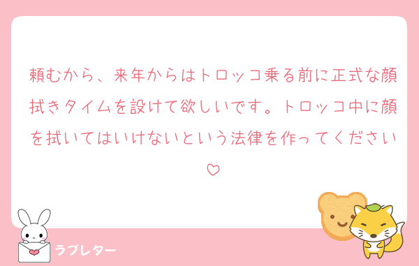 頼むから、来年からはトロッコ乗る前に正式な顔拭きタイムを設けて欲しいです。トロッコ中に顔を拭いてはいけないという法律を作ってください