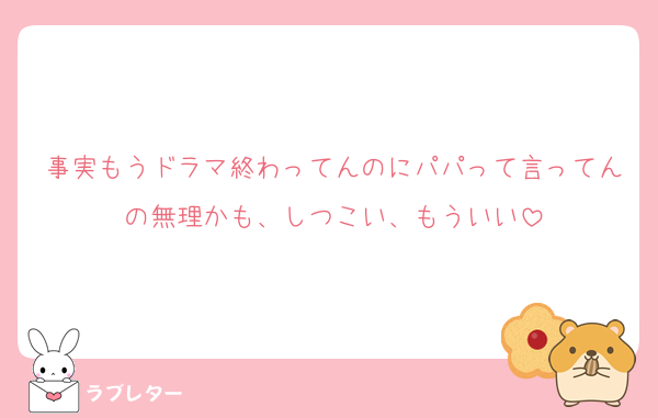 事実もうドラマ終わってんのにパパって言ってんの無理かも、しつこい、もういい