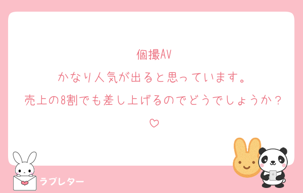 個撮AV
かなり人気が出ると思っています。
売上の8割でも差し上げるのでどうでしょうか？