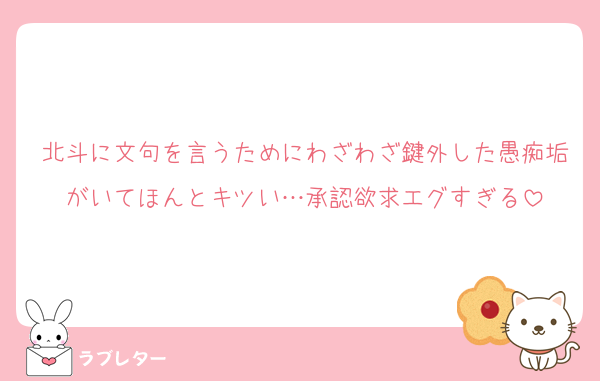 北斗に文句を言うためにわざわざ鍵外した愚痴垢がいてほんとキツい…承認欲求エグすぎる