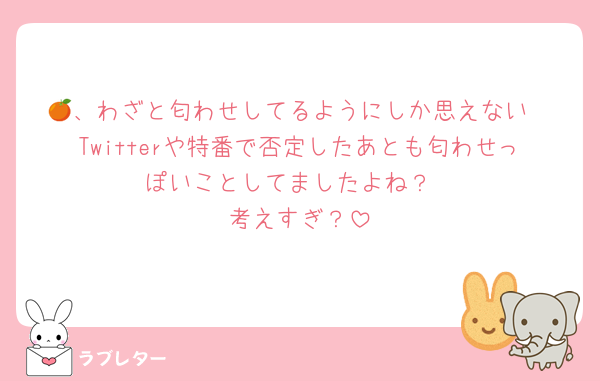 🍊、わざと匂わせしてるようにしか思えない
Twitterや特番で否定したあとも匂わせっぽいことしてましたよね？
考えすぎ？