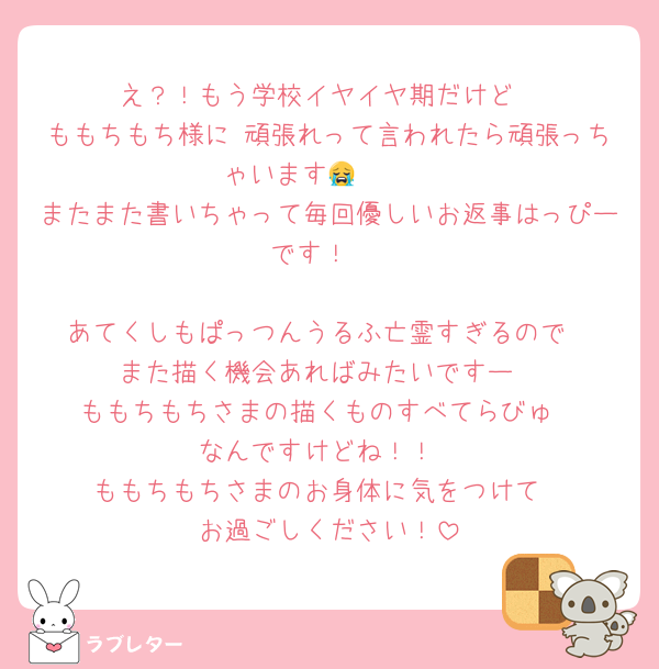 え？！もう学校イヤイヤ期だけど
ももちもち様に 頑張れって言われたら頑張っちゃいます😭🩷🩷
またまた書いちゃって毎回優しいお返事はっぴーです！♡

あてくしもぱっつんうるふ亡霊すぎるので
また描く機会あればみたいですー
ももちもちさまの描くものすべてらびゅ
なんですけどね！！
ももちもちさまのお身体に気をつけて
お過ごしください！