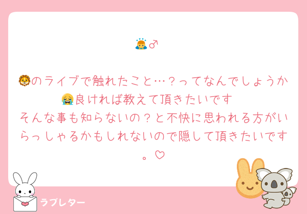 🙇‍♂️

🦁のライブで触れたこと…？ってなんでしょうか😭良ければ教えて頂きたいです
そんな事も知らないの？と不快に思われる方がいらっしゃるかもしれないので隠して頂きたいです。