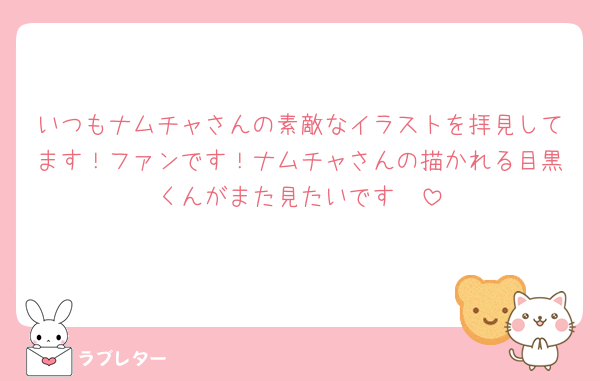 いつもナムチャさんの素敵なイラストを拝見してます！ファンです！ナムチャさんの描かれる目黒くんがまた見たいです🫶