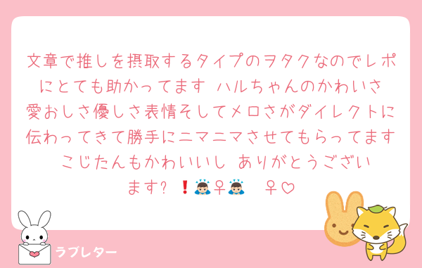 文章で推しを摂取するタイプのヲタクなのでレポにとても助かってます‼️ハルちゃんのかわいさ愛おしさ優しさ表情そしてメロさがダイレクトに伝わってきて勝手にニマニマさせてもらってます‼️こじたんもかわいいし‼️ありがとうございます❗️🙇🏻‍♀️🙇🏻‍♀️