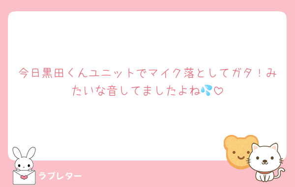 今日黒田くんユニットでマイク落としてガタ！みたいな音してましたよね💦