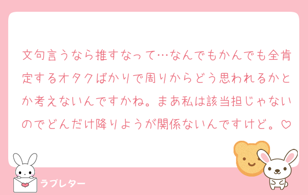 文句言うなら推すなって…なんでもかんでも全肯定するオタクばかりで周りからどう思われるかとか考えないんですかね。まあ私は該当担じゃないのでどんだけ降りようが関係ないんですけど。