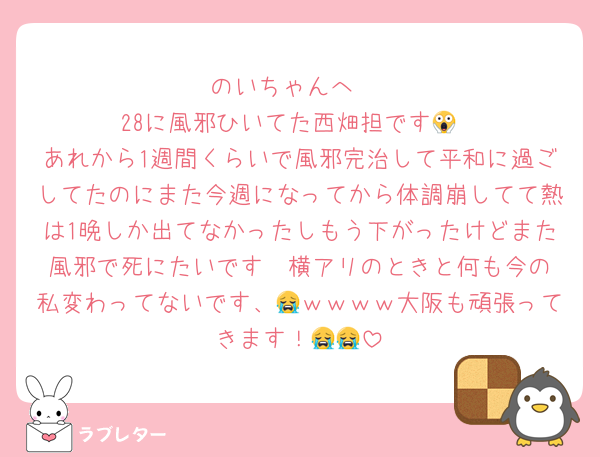 のいちゃんへ♡
28に風邪ひいてた西畑担です😱
あれから1週間くらいで風邪完治して平和に過ごしてたのにまた今週になってから体調崩してて熱は1晩しか出てなかったしもう下がったけどまた風邪で死にたいです❣️横アリのときと何も今の私変わってないです、😭ｗｗｗｗ大阪も頑張ってきます！😭😭
