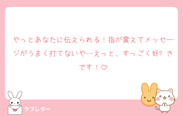 やっとあなたに伝えられる！指が震えてメッセージがうまく打てないや…えっと、すっごく好⤴きです！