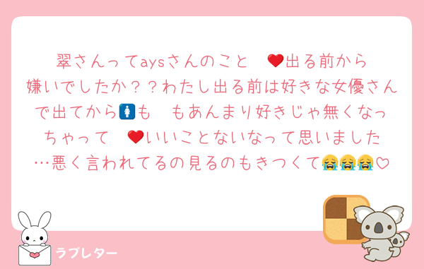 翠さんってaysさんのこと❤️‍🔥出る前から嫌いでしたか？？わたし出る前は好きな女優さんで出てから🚺も❤️もあんまり好きじゃ無くなっちゃって❤️‍🔥いいことないなって思いました…悪く言われてるの見るのもきつくて😭😭😭