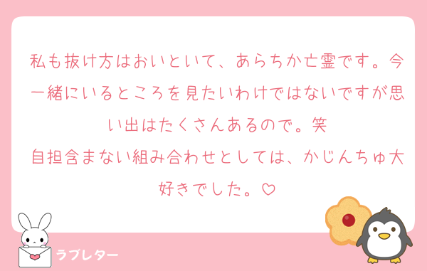私も抜け方はおいといて、あらちか亡霊です。今一緒にいるところを見たいわけではないですが思い出はたくさんあるので。笑
自担含まない組み合わせとしては、かじんちゅ大好きでした。