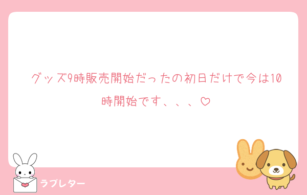 グッズ9時販売開始だったの初日だけで今は10時開始です、、、