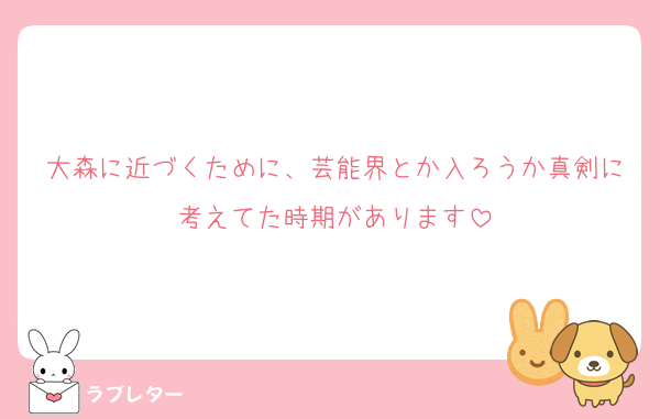 大森に近づくために、芸能界とか入ろうか真剣に考えてた時期があります
