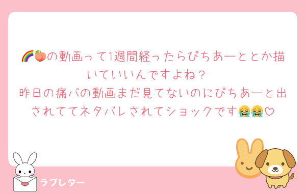 🌈🍑の動画って1週間経ったらぴちあーととか描いていいんですよね？
昨日の痛バの動画まだ見てないのにぴちあーと出されててネタバレされてショックです😭😭