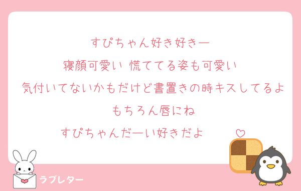すぴちゃん好き好きー♡
寝顔可愛い♡慌ててる姿も可愛い♡
気付いてないかもだけど書置きの時キスしてるよ♡もちろん唇にね♡
すぴちゃんだーい好きだよ♡♡♡♡♡
