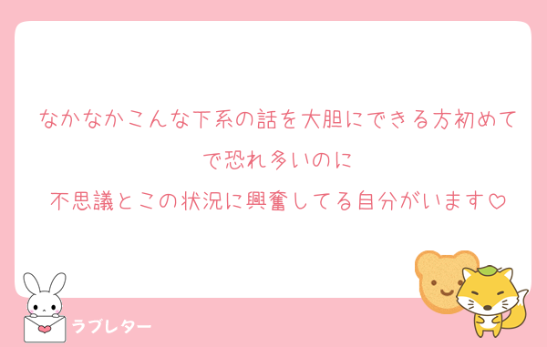なかなかこんな下系の話を大胆にできる方初めてで恐れ多いのに
不思議とこの状況に興奮してる自分がいます