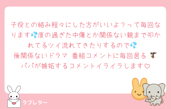 子役との絡み程々にした方がいいよ？って毎回なります💦度の過ぎた中傷とか関係ない親まで叩かれてるツイ流れてきたりするので💦
後関係ないドラマ 番組コメントに毎回居る 🦅パパが嫉妬するコメントイライラします
