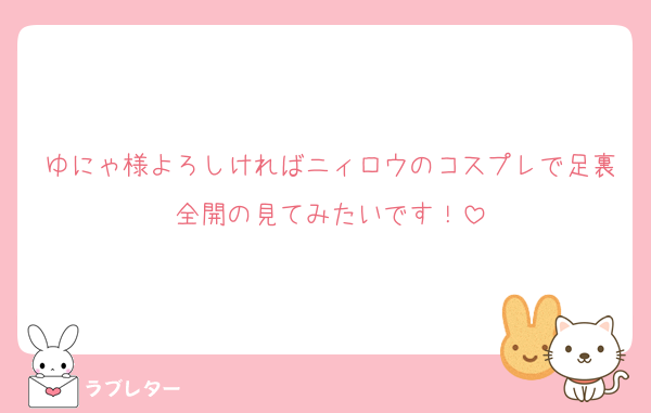 ゆにゃ様よろしければニィロウのコスプレで足裏全開の見てみたいです！