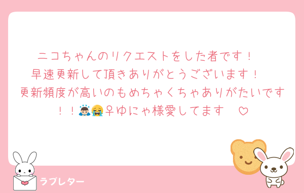ニコちゃんのリクエストをした者です！
早速更新して頂きありがとうございます！
更新頻度が高いのもめちゃくちゃありがたいです！！🙇🏻‍♀️ゆにゃ様愛してます😭