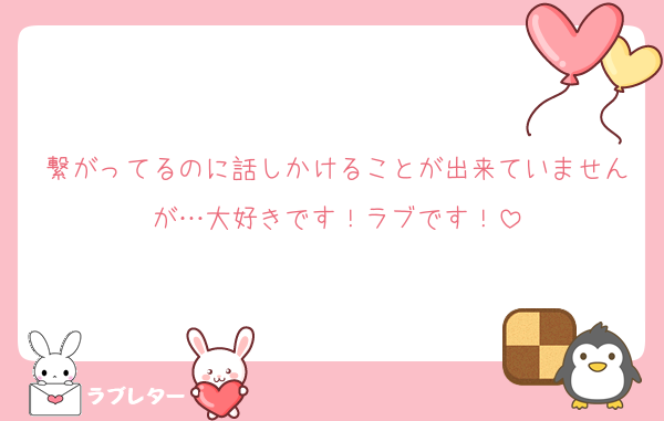 繋がってるのに話しかけることが出来ていませんが…大好きです！ラブです！