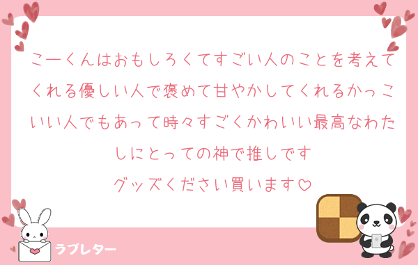 こーくんはおもしろくてすごい人のことを考えてくれる優しい人で褒めて甘やかしてくれるかっこいい人でもあって時々すごくかわいい最高なわたしにとっての神で推しです
グッズください買います