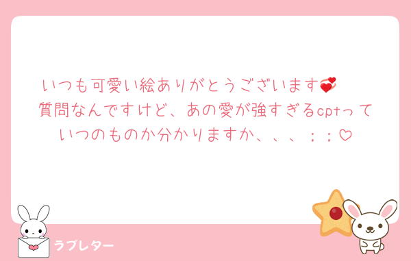 いつも可愛い絵ありがとうございます🥲💞
質問なんですけど、あの愛が強すぎるcptっていつのものか分かりますか、、、；；