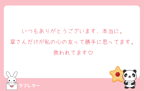 いつもありがとうございます、本当に。
翠さんだけが私の心の友って勝手に思ってます。救われてます