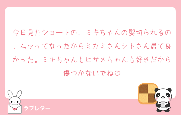 今日見たショートの、ミキちゃんの髪切られるの、ムッってなったからミカミさんシトさん居て良かった。ミキちゃんもヒサメちゃんも好きだから傷つかないでね
