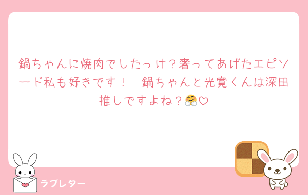 鍋ちゃんに焼肉でしたっけ？奢ってあげたエピソード私も好きです！　鍋ちゃんと光寛くんは深田推しですよね？🤗