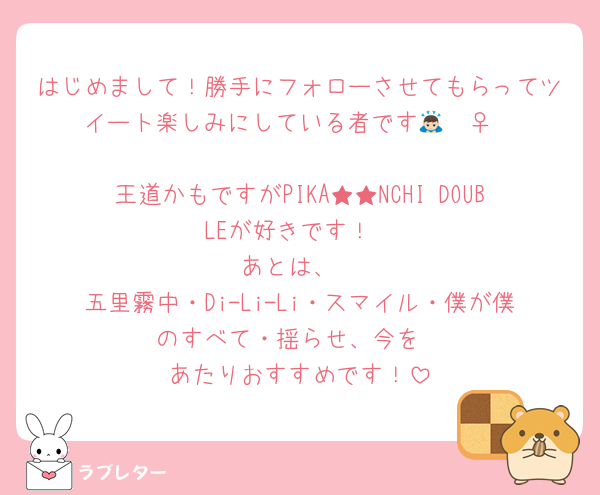 はじめまして！勝手にフォローさせてもらってツイート楽しみにしている者です🙇🏻‍♀️‪‪

王道かもですがPIKA★★NCHI DOUBLEが好きです！
あとは、
五里霧中・Di-Li-Li・スマイル・僕が僕のすべて・揺らせ、今を
あたりおすすめです！